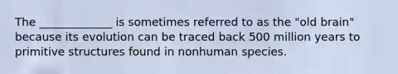 The _____________ is sometimes referred to as the "old brain" because its evolution can be traced back 500 million years to primitive structures found in nonhuman species.