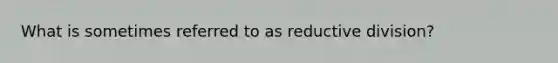 What is sometimes referred to as reductive division?