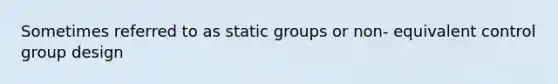 Sometimes referred to as static groups or non- equivalent control group design