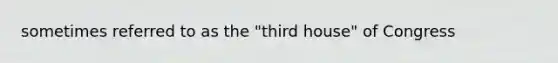 sometimes referred to as the "third house" of Congress