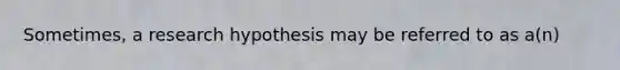 Sometimes, a research hypothesis may be referred to as a(n)