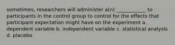 sometimes, researchers will administer a(n) ____________ to participants in the control group to control for the effects that participant expectation might have on the experiment a. dependent variable b. independent variable c. statistical analysis d. placebo