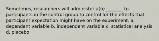 Sometimes, researchers will administer a(n)________ to participants in the control group to control for the effects that participant expectation might have on the experiment. a. dependent variable b. independent variable c. statistical analysis d. placebo