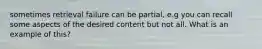 sometimes retrieval failure can be partial, e.g you can recall some aspects of the desired content but not all. What is an example of this?