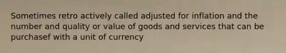 Sometimes retro actively called adjusted for inflation and the number and quality or value of goods and services that can be purchasef with a unit of currency