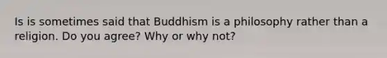 Is is sometimes said that Buddhism is a philosophy rather than a religion. Do you agree? Why or why not?