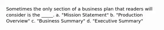 Sometimes the only section of a business plan that readers will consider is the _____. a. "Mission Statement" b. "Production Overview" c. "Business Summary" d. "Executive Summary"