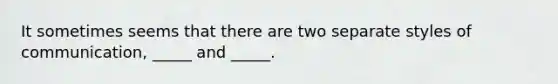 It sometimes seems that there are two separate styles of communication, _____ and _____.