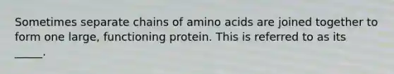 Sometimes separate chains of amino acids are joined together to form one large, functioning protein. This is referred to as its _____.