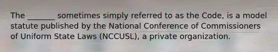 The _______ sometimes simply referred to as the Code, is a model statute published by the National Conference of Commissioners of Uniform State Laws (NCCUSL), a private organization.