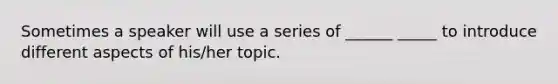 Sometimes a speaker will use a series of ______ _____ to introduce different aspects of his/her topic.