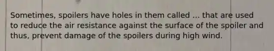 Sometimes, spoilers have holes in them called ... that are used to reduce the air resistance against the surface of the spoiler and thus, prevent damage of the spoilers during high wind.