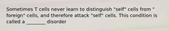 Sometimes T cells never learn to distinguish "self" cells from " foreign" cells, and therefore attack "self" cells. This condition is called a ________ disorder