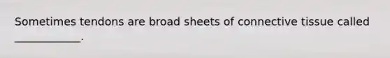 Sometimes tendons are broad sheets of connective tissue called ____________.
