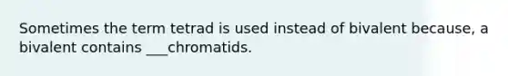 Sometimes the term tetrad is used instead of bivalent because, a bivalent contains ___chromatids.