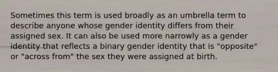 Sometimes this term is used broadly as an umbrella term to describe anyone whose gender identity differs from their assigned sex. It can also be used more narrowly as a gender identity that reflects a binary gender identity that is "opposite" or "across from" the sex they were assigned at birth.