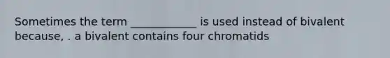 Sometimes the term ____________ is used instead of bivalent because, . a bivalent contains four chromatids