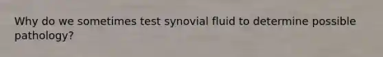 Why do we sometimes test synovial fluid to determine possible pathology?