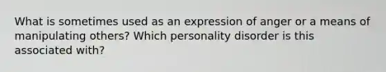 What is sometimes used as an expression of anger or a means of manipulating others? Which personality disorder is this associated with?