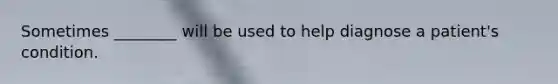 Sometimes ________ will be used to help diagnose a patient's condition.