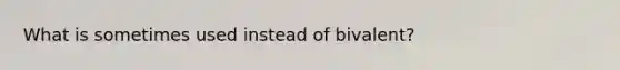 What is sometimes used instead of bivalent?