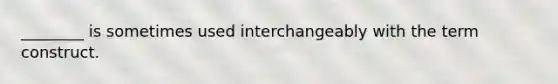 ________ is sometimes used interchangeably with the term construct.