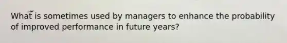 What is sometimes used by managers to enhance the probability of improved performance in future years?