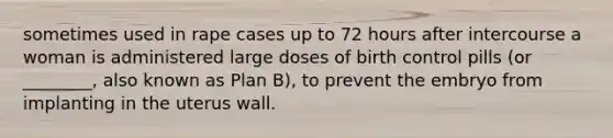 sometimes used in rape cases up to 72 hours after intercourse a woman is administered large doses of birth control pills (or ________, also known as Plan B), to prevent the embryo from implanting in the uterus wall.