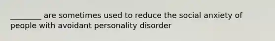 ________ are sometimes used to reduce the social anxiety of people with avoidant personality disorder