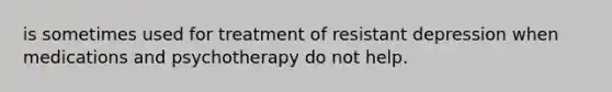 is sometimes used for treatment of resistant depression when medications and psychotherapy do not help.