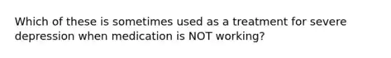 Which of these is sometimes used as a treatment for severe depression when medication is NOT working?