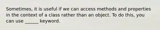 Sometimes, it is useful if we can access methods and properties in the context of a class rather than an object. To do this, you can use ______ keyword.