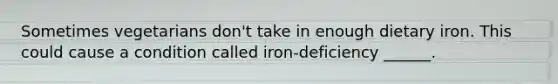 Sometimes vegetarians don't take in enough dietary iron. This could cause a condition called iron-deficiency ______.