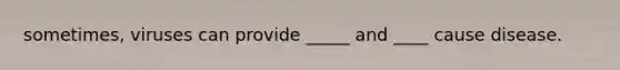 sometimes, viruses can provide _____ and ____ cause disease.