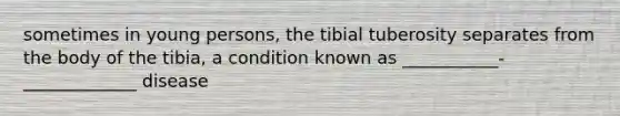 sometimes in young persons, the tibial tuberosity separates from the body of the tibia, a condition known as ___________-_____________ disease