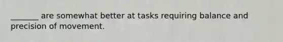 _______ are somewhat better at tasks requiring balance and precision of movement.