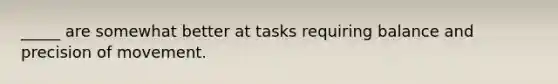 _____ are somewhat better at tasks requiring balance and precision of movement.