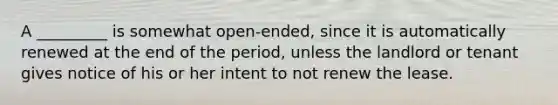 A _________ is somewhat open-ended, since it is automatically renewed at the end of the period, unless the landlord or tenant gives notice of his or her intent to not renew the lease.