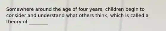 Somewhere around the age of four years, children begin to consider and understand what others think, which is called a theory of ________