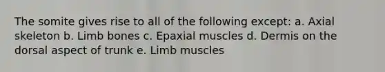 The somite gives rise to all of the following except: a. Axial skeleton b. Limb bones c. Epaxial muscles d. Dermis on the dorsal aspect of trunk e. Limb muscles