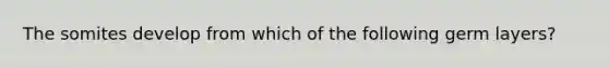 The somites develop from which of the following germ layers?