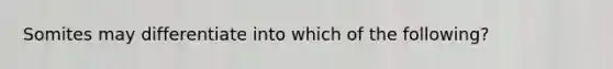 Somites may differentiate into which of the following?