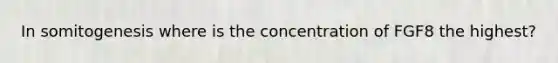 In somitogenesis where is the concentration of FGF8 the highest?