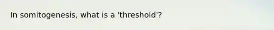 In somitogenesis, what is a 'threshold'?