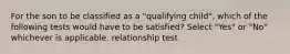 For the son to be classified as a "qualifying child", which of the following tests would have to be satisfied? Select "Yes" or "No" whichever is applicable. relationship test