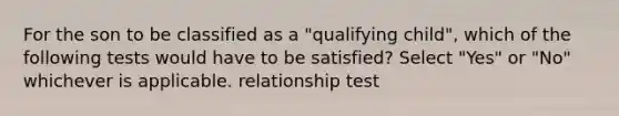 For the son to be classified as a "qualifying child", which of the following tests would have to be satisfied? Select "Yes" or "No" whichever is applicable. relationship test