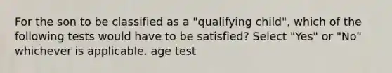 For the son to be classified as a "qualifying child", which of the following tests would have to be satisfied? Select "Yes" or "No" whichever is applicable. age test