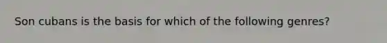 Son cubans is the basis for which of the following genres?