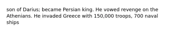 son of Darius; became Persian king. He vowed revenge on the Athenians. He invaded Greece with 150,000 troops, 700 naval ships