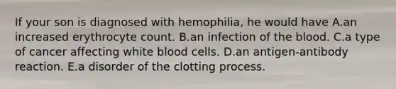 If your son is diagnosed with hemophilia, he would have A.an increased erythrocyte count. B.an infection of the blood. C.a type of cancer affecting white blood cells. D.an antigen-antibody reaction. E.a disorder of the clotting process.